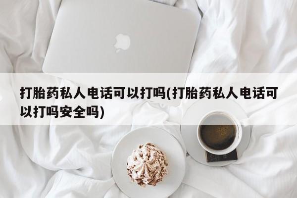 流产药在线购买微信打胎药私人电话可以打吗(打胎药私人电话可以打吗安全吗)