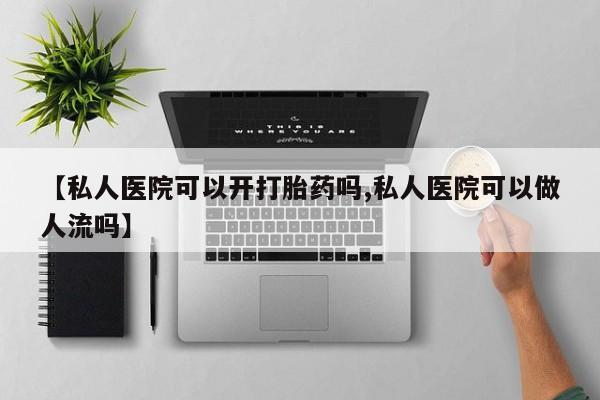 流产药在线购买微信【私人医院可以开打胎药吗,私人医院可以做人流吗】