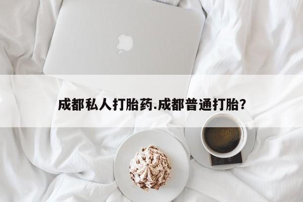 流产药在线购买微信成都私人打胎药.成都普通打胎？