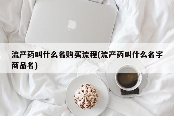 流产药在线购买微信流产药叫什么名购买流程(流产药叫什么名字商品名)