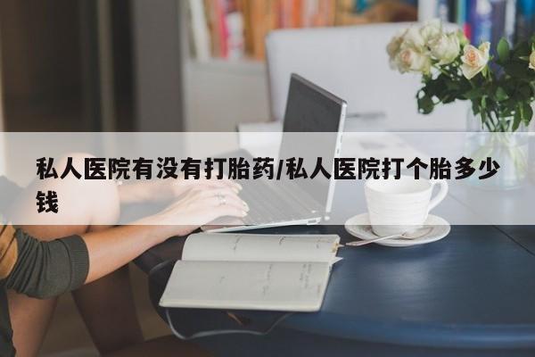 流产药在线购买微信私人医院有没有打胎药/私人医院打个胎多少钱