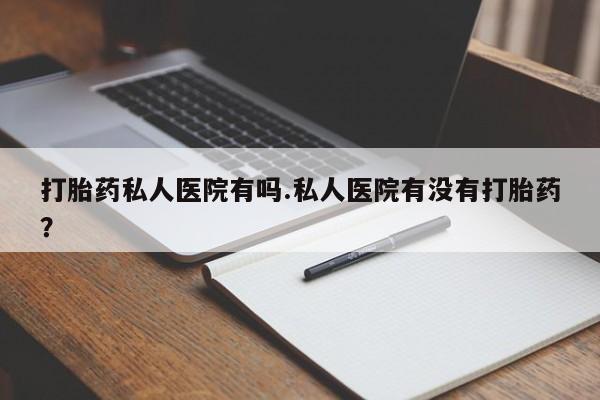 流产药在线购买微信打胎药私人医院有吗.私人医院有没有打胎药？