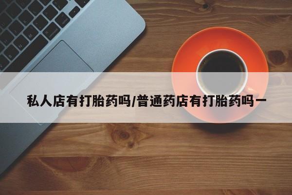 流产药在线购买微信私人店有打胎药吗/普通药店有打胎药吗一