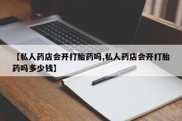 流产药在线购买微信【私人药店会开打胎药吗,私人药店会开打胎药吗多少钱】