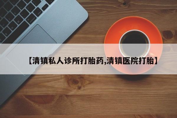 流产药在线购买微信【清镇私人诊所打胎药,清镇医院打胎】