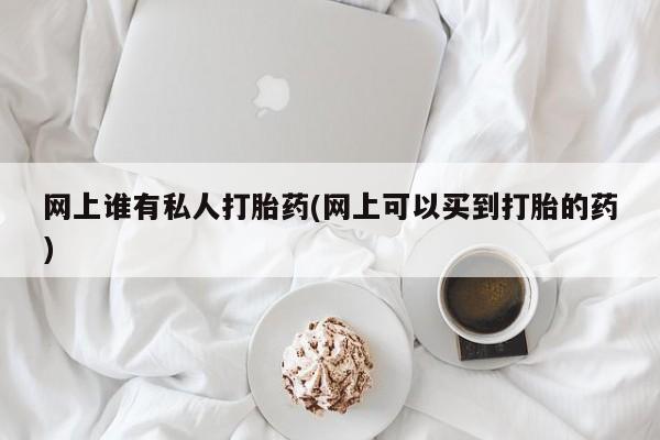 流产药在线购买微信网上谁有私人打胎药(网上可以买到打胎的药)