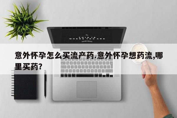 流产药在线购买微信意外怀孕怎么买流产药.意外怀孕想药流,哪里买药？