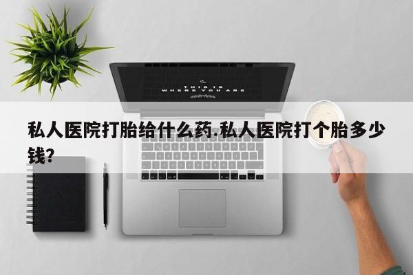 流产药在线购买微信私人医院打胎给什么药.私人医院打个胎多少钱？
