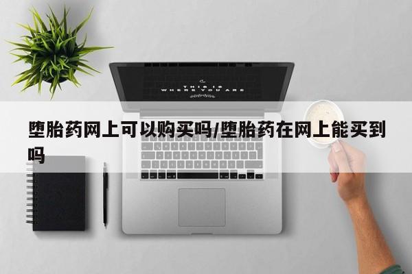 流产药在线购买微信堕胎药网上可以购买吗/堕胎药在网上能买到吗