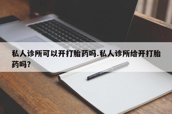流产药在线购买微信私人诊所可以开打胎药吗.私人诊所给开打胎药吗？