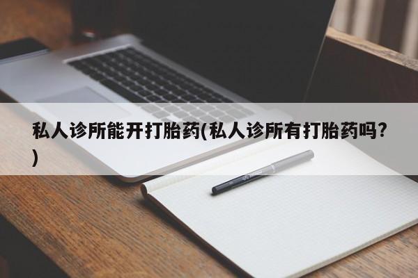 流产药在线购买微信私人诊所能开打胎药(私人诊所有打胎药吗?)