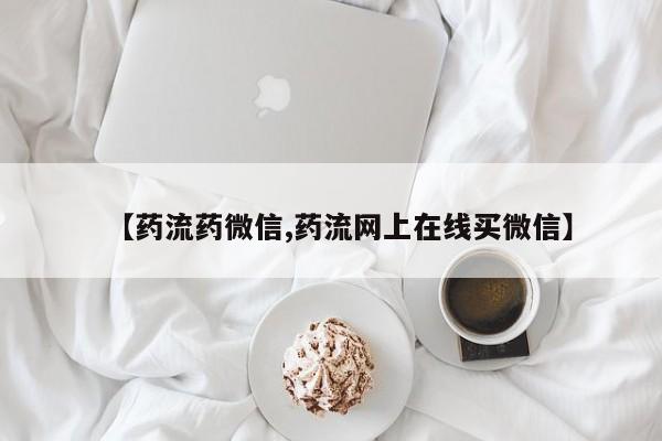 流产药在线购买微信【药流药微信,药流网上在线买微信】