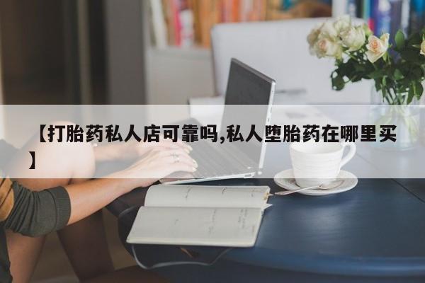 流产药在线购买微信【打胎药私人店可靠吗,私人堕胎药在哪里买】
