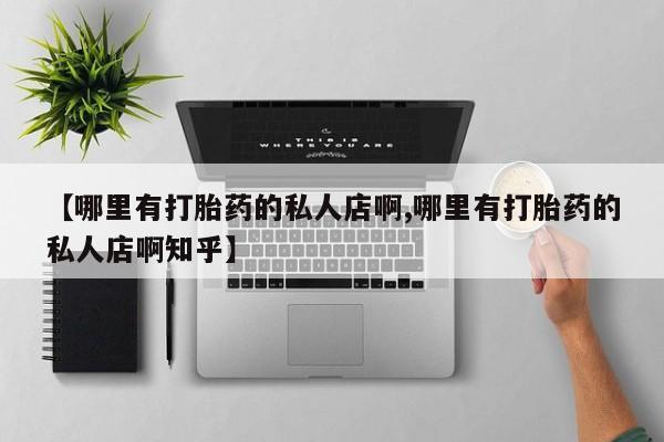 流产药在线购买微信【哪里有打胎药的私人店啊,哪里有打胎药的私人店啊知乎】