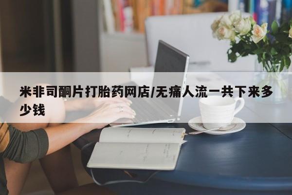 流产药在线购买微信米非司酮片打胎药网店/无痛人流一共下来多少钱