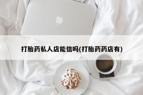 流产药在线购买微信打胎药私人店能信吗(打胎药药店有)