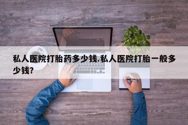 流产药在线购买微信私人医院打胎药多少钱.私人医院打胎一般多少钱？