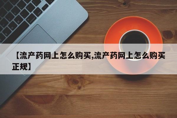 流产药在线购买微信【流产药网上怎么购买,流产药网上怎么购买正规】
