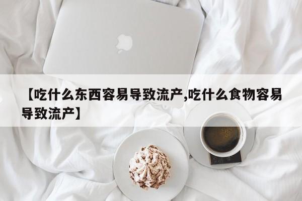 流产药在线购买微信【吃什么东西容易导致流产,吃什么食物容易导致流产】