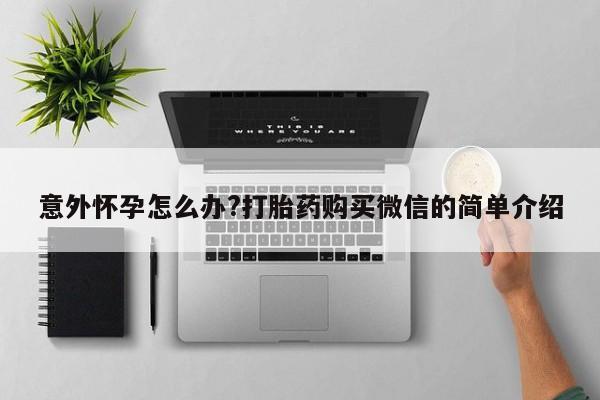 流产药在线购买微信意外怀孕怎么办?打胎药购买微信的简单介绍