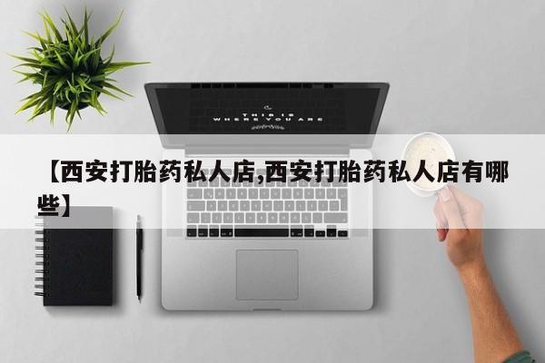 流产药在线购买微信【西安打胎药私人店,西安打胎药私人店有哪些】