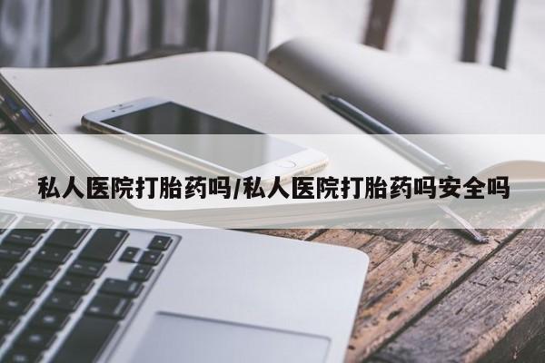 流产药在线购买微信私人医院打胎药吗/私人医院打胎药吗安全吗
