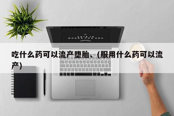 流产药在线购买微信吃什么药可以流产堕胎、(服用什么药可以流产)