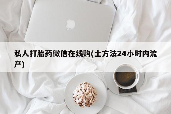 流产药在线购买微信私人打胎药微信在线购(土方法24小时内流产)