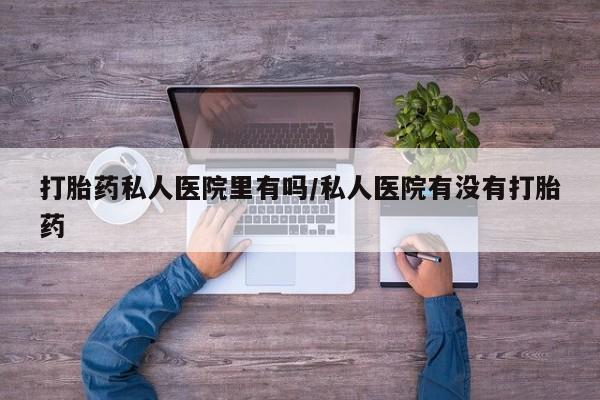 流产药在线购买微信打胎药私人医院里有吗/私人医院有没有打胎药