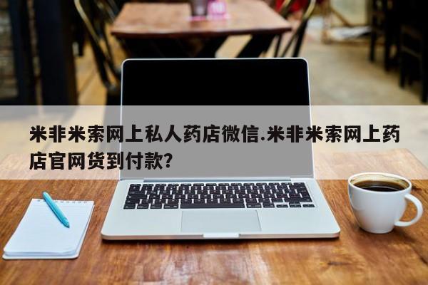 流产药在线购买微信米非米索网上私人药店微信.米非米索网上药店官网货到付款？