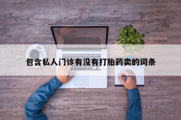流产药在线购买微信包含私人门诊有没有打胎药卖的词条