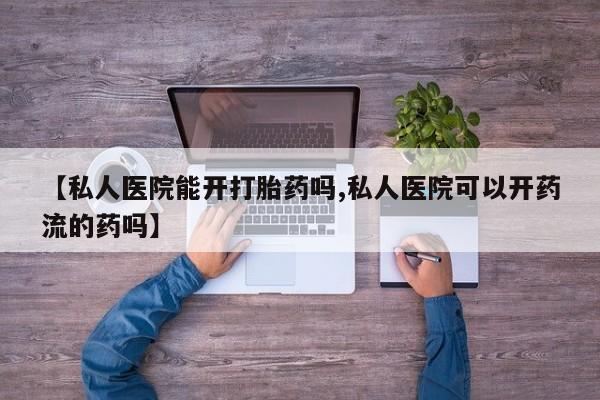 流产药在线购买微信【私人医院能开打胎药吗,私人医院可以开药流的药吗】