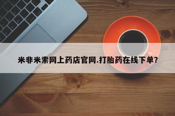 流产药在线购买微信米非米索网上药店官网.打胎药在线下单?