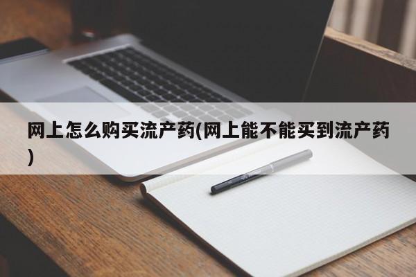 流产药在线购买微信网上怎么购买流产药(网上能不能买到流产药)