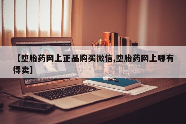 流产药在线购买微信【堕胎药网上正品购买微信,堕胎药网上哪有得卖】