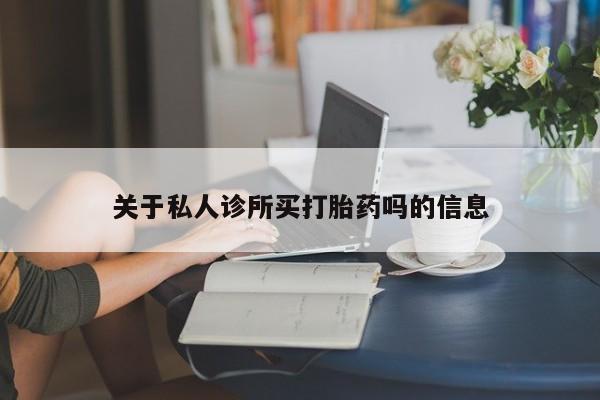 流产药在线购买微信关于私人诊所买打胎药吗的信息