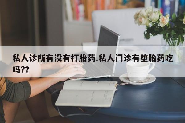 流产药在线购买微信私人诊所有没有打胎药.私人门诊有堕胎药吃吗?？