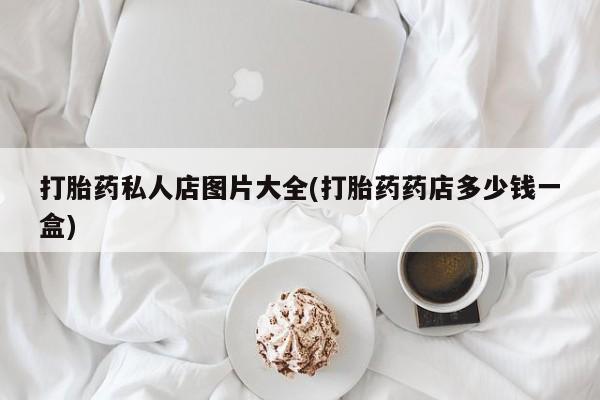 流产药在线购买微信打胎药私人店图片大全(打胎药药店多少钱一盒)