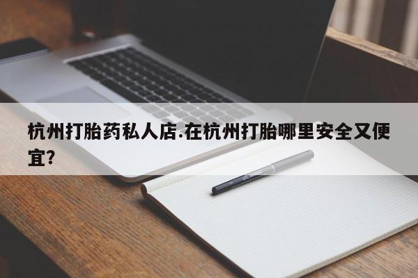 流产药在线购买微信杭州打胎药私人店.在杭州打胎哪里安全又便宜？