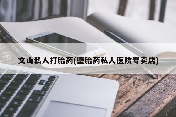 流产药在线购买微信文山私人打胎药(堕胎药私人医院专卖店)