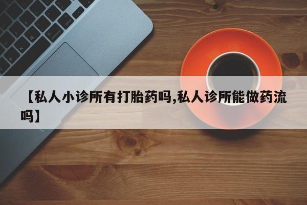 流产药在线购买微信【私人小诊所有打胎药吗,私人诊所能做药流吗】