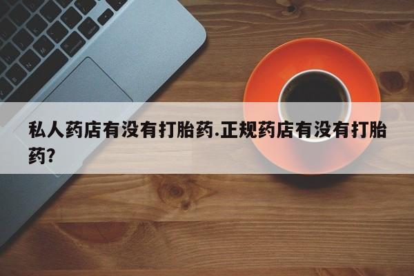 流产药在线购买微信私人药店有没有打胎药.正规药店有没有打胎药？