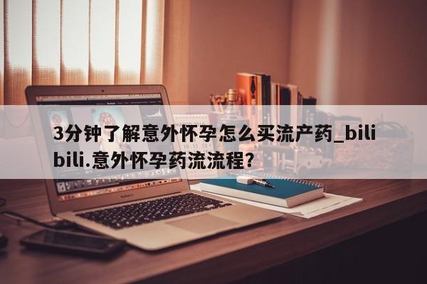 流产药在线购买微信3分钟了解意外怀孕怎么买流产药_bilibili.意外怀孕药流流程？